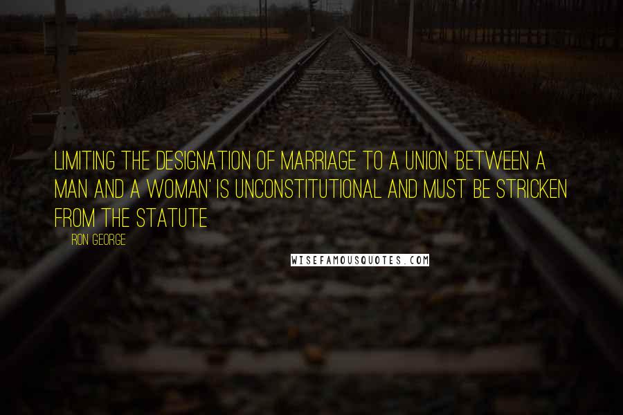 Ron George Quotes: Limiting the designation of marriage to a union 'between a man and a woman' is unconstitutional and must be stricken from the statute
