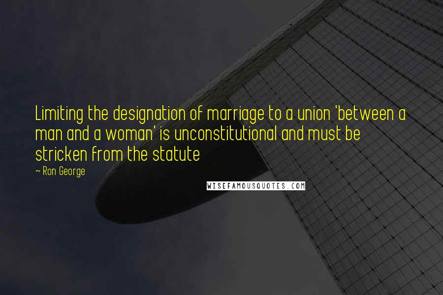 Ron George Quotes: Limiting the designation of marriage to a union 'between a man and a woman' is unconstitutional and must be stricken from the statute