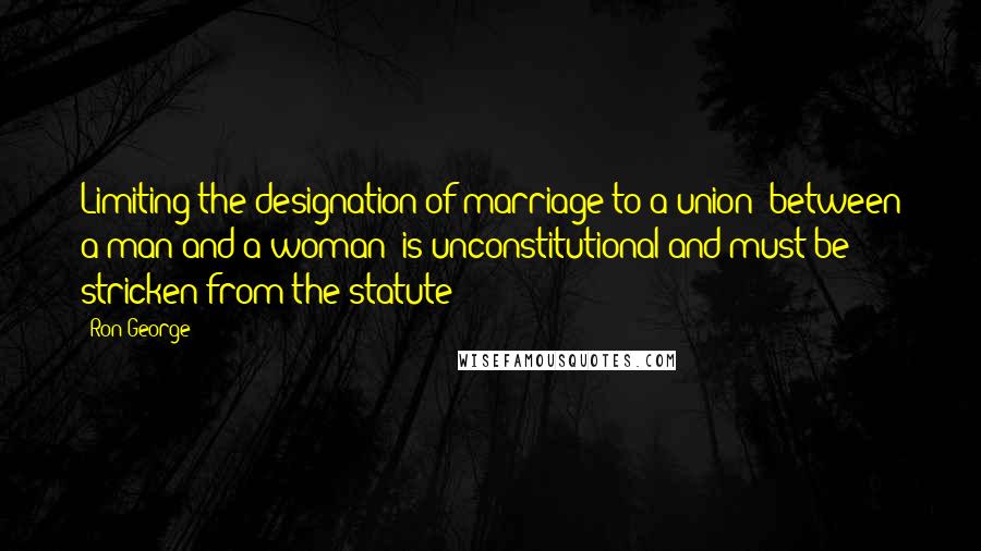 Ron George Quotes: Limiting the designation of marriage to a union 'between a man and a woman' is unconstitutional and must be stricken from the statute