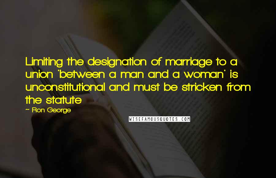 Ron George Quotes: Limiting the designation of marriage to a union 'between a man and a woman' is unconstitutional and must be stricken from the statute