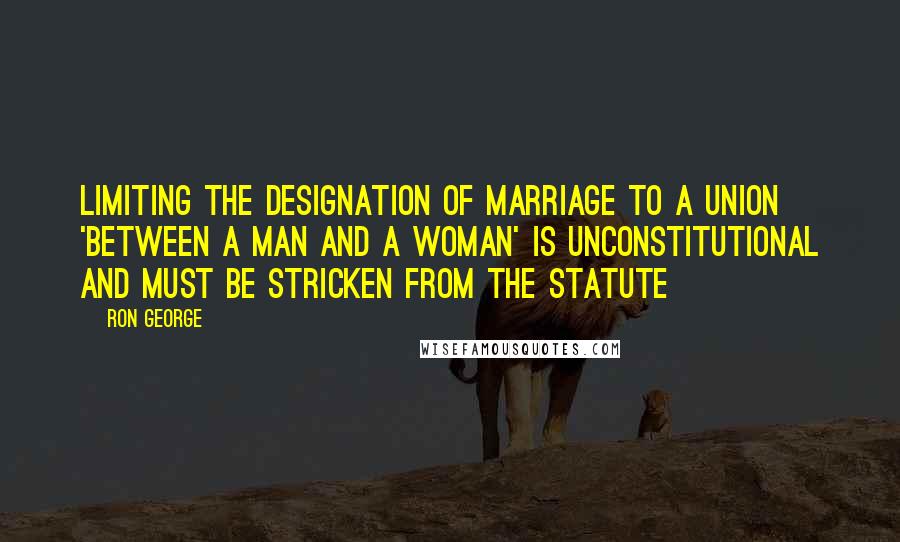 Ron George Quotes: Limiting the designation of marriage to a union 'between a man and a woman' is unconstitutional and must be stricken from the statute