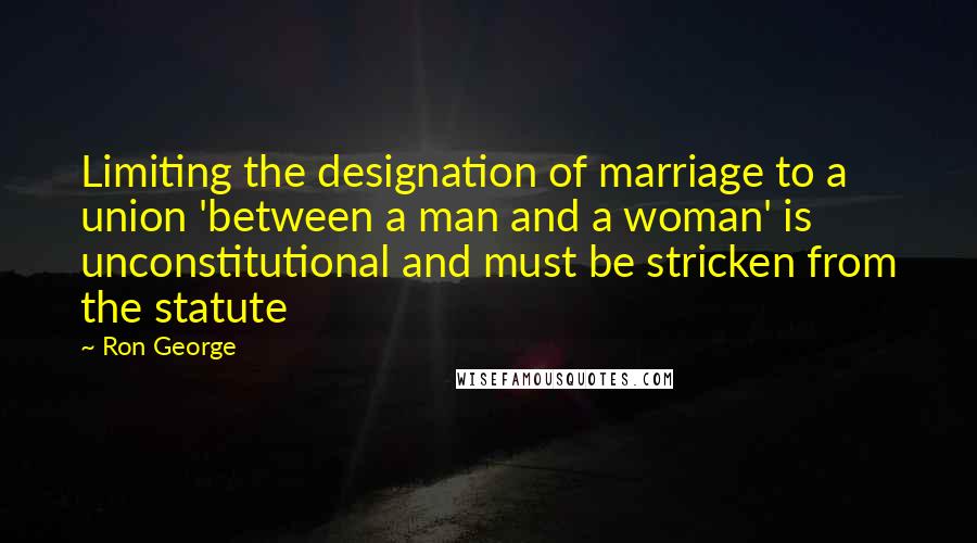 Ron George Quotes: Limiting the designation of marriage to a union 'between a man and a woman' is unconstitutional and must be stricken from the statute