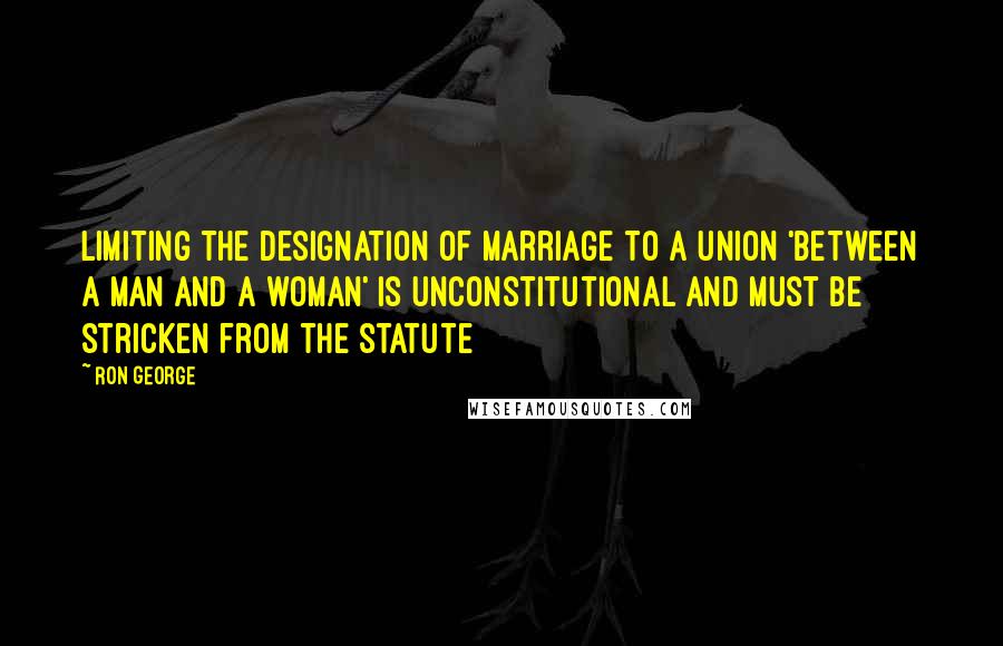 Ron George Quotes: Limiting the designation of marriage to a union 'between a man and a woman' is unconstitutional and must be stricken from the statute