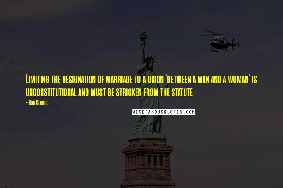 Ron George Quotes: Limiting the designation of marriage to a union 'between a man and a woman' is unconstitutional and must be stricken from the statute