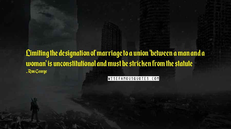 Ron George Quotes: Limiting the designation of marriage to a union 'between a man and a woman' is unconstitutional and must be stricken from the statute