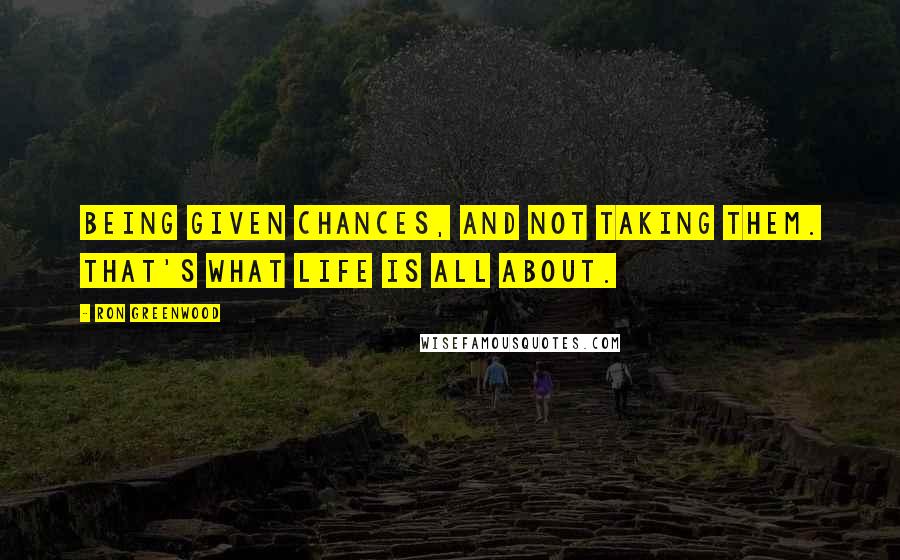 Ron Greenwood Quotes: Being given chances, and not taking them. That's what life is all about.