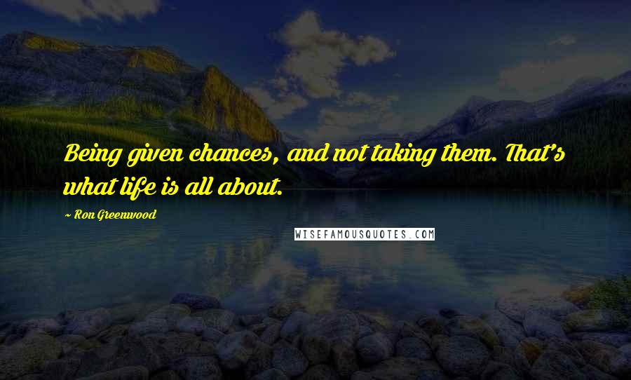 Ron Greenwood Quotes: Being given chances, and not taking them. That's what life is all about.