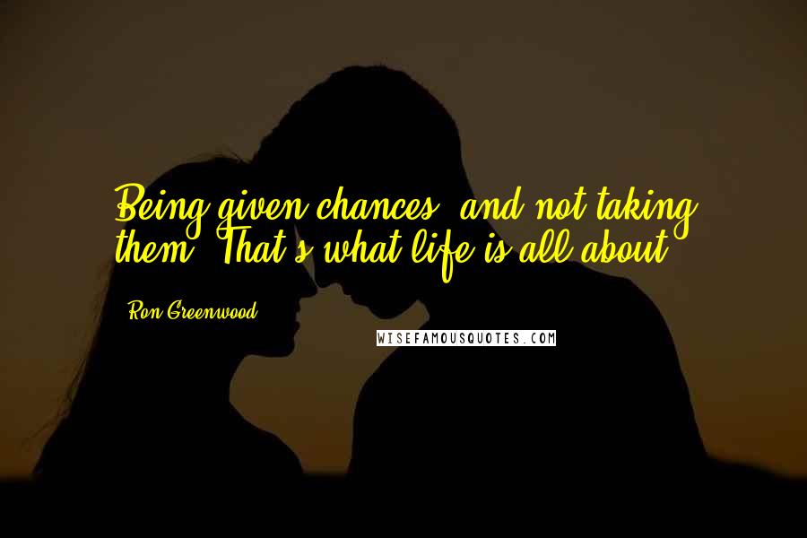Ron Greenwood Quotes: Being given chances, and not taking them. That's what life is all about.