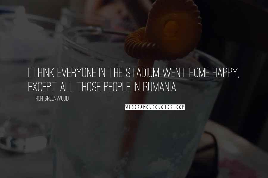 Ron Greenwood Quotes: I think everyone in the stadium went home happy, except all those people in Rumania
