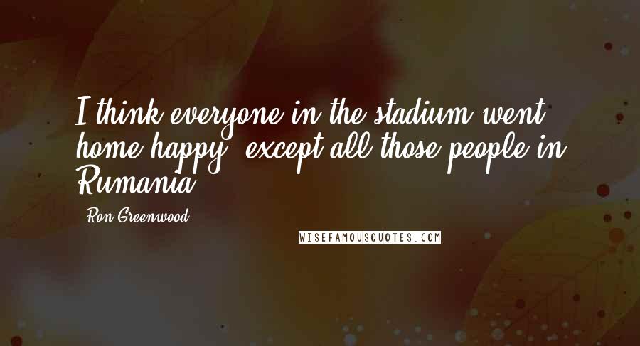 Ron Greenwood Quotes: I think everyone in the stadium went home happy, except all those people in Rumania