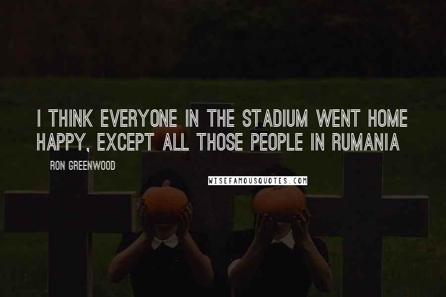 Ron Greenwood Quotes: I think everyone in the stadium went home happy, except all those people in Rumania