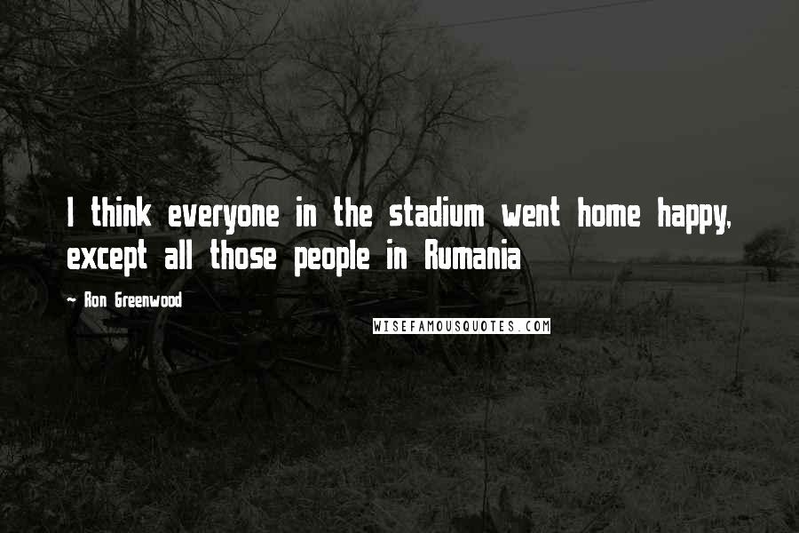 Ron Greenwood Quotes: I think everyone in the stadium went home happy, except all those people in Rumania
