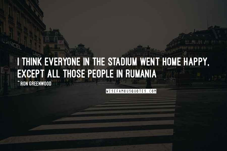 Ron Greenwood Quotes: I think everyone in the stadium went home happy, except all those people in Rumania