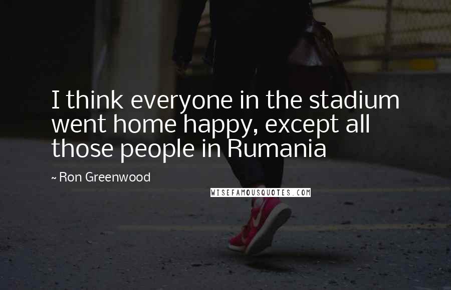 Ron Greenwood Quotes: I think everyone in the stadium went home happy, except all those people in Rumania