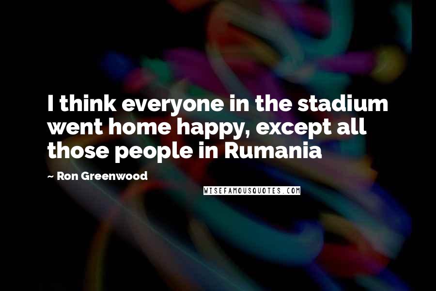 Ron Greenwood Quotes: I think everyone in the stadium went home happy, except all those people in Rumania