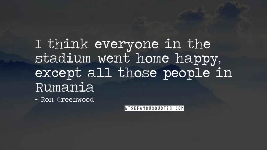 Ron Greenwood Quotes: I think everyone in the stadium went home happy, except all those people in Rumania