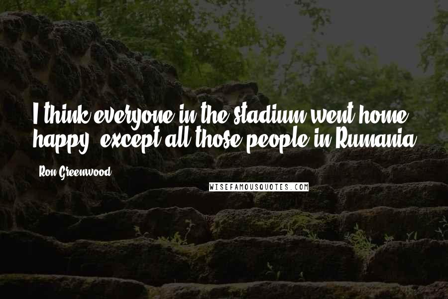 Ron Greenwood Quotes: I think everyone in the stadium went home happy, except all those people in Rumania