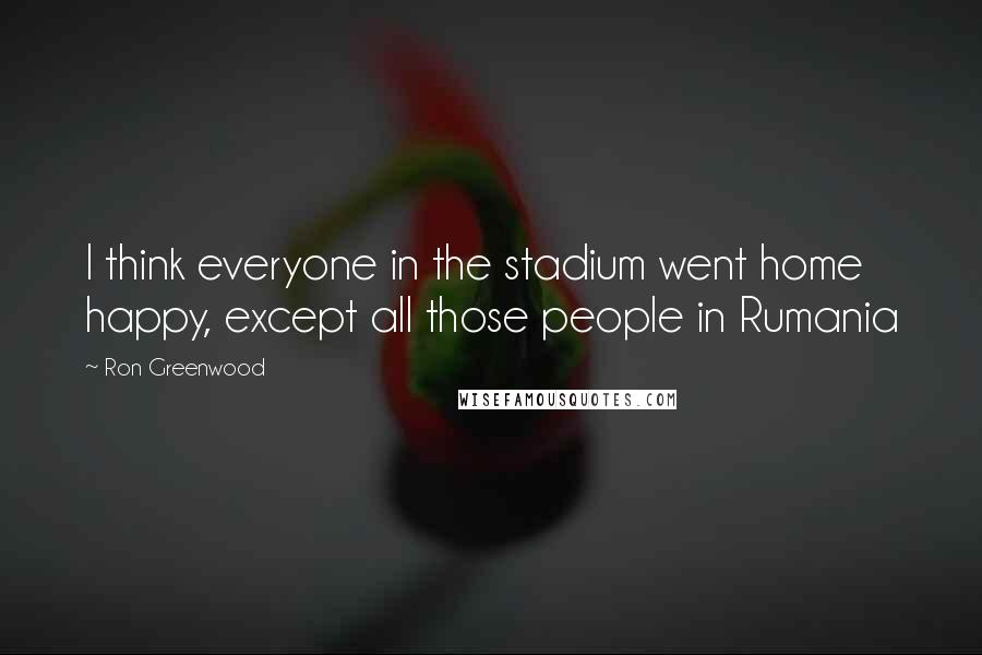 Ron Greenwood Quotes: I think everyone in the stadium went home happy, except all those people in Rumania
