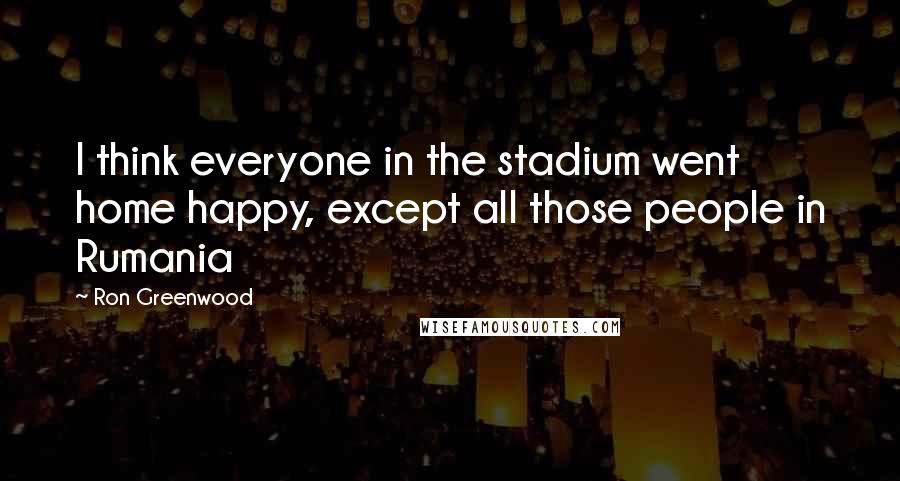 Ron Greenwood Quotes: I think everyone in the stadium went home happy, except all those people in Rumania