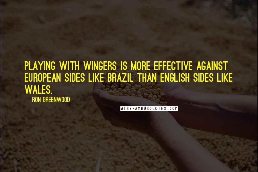 Ron Greenwood Quotes: Playing with wingers is more effective against European sides like Brazil than English sides like Wales.