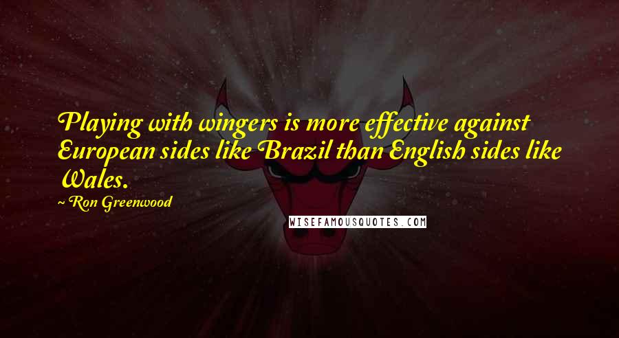 Ron Greenwood Quotes: Playing with wingers is more effective against European sides like Brazil than English sides like Wales.