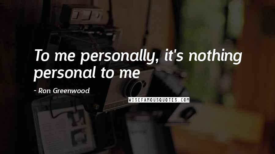 Ron Greenwood Quotes: To me personally, it's nothing personal to me