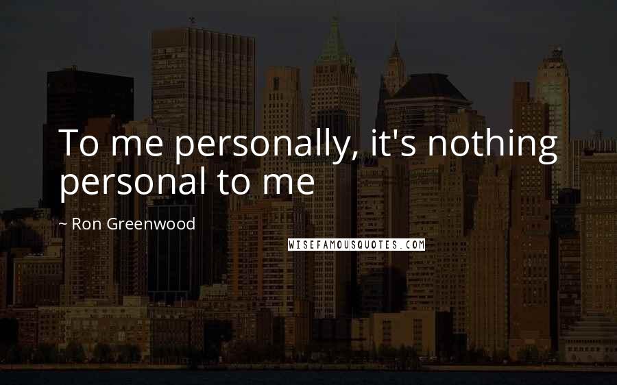 Ron Greenwood Quotes: To me personally, it's nothing personal to me