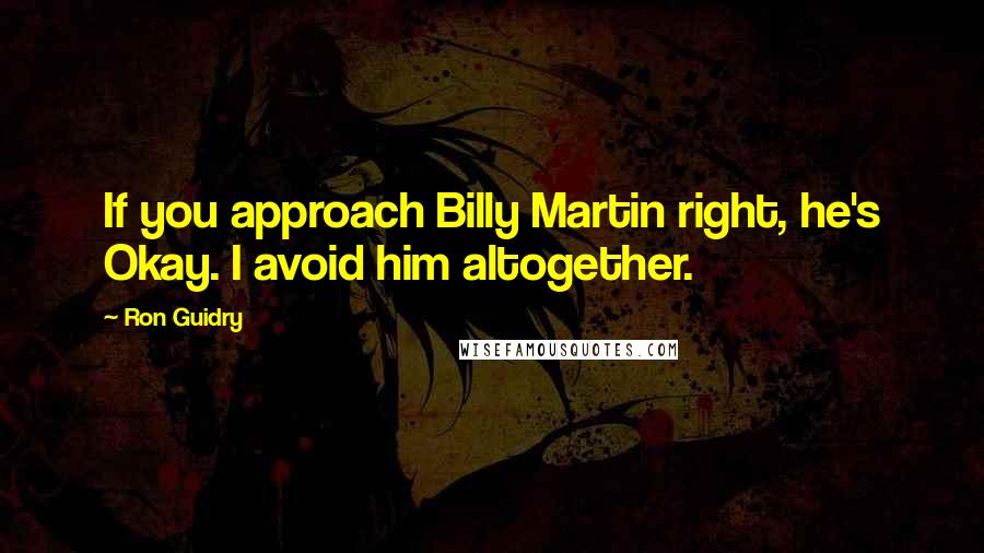 Ron Guidry Quotes: If you approach Billy Martin right, he's Okay. I avoid him altogether.