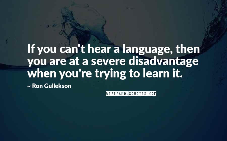 Ron Gullekson Quotes: If you can't hear a language, then you are at a severe disadvantage when you're trying to learn it.