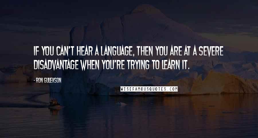 Ron Gullekson Quotes: If you can't hear a language, then you are at a severe disadvantage when you're trying to learn it.