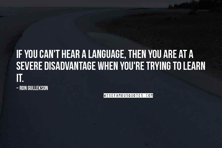 Ron Gullekson Quotes: If you can't hear a language, then you are at a severe disadvantage when you're trying to learn it.