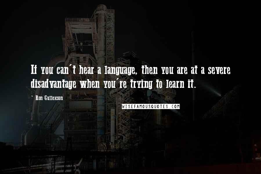 Ron Gullekson Quotes: If you can't hear a language, then you are at a severe disadvantage when you're trying to learn it.