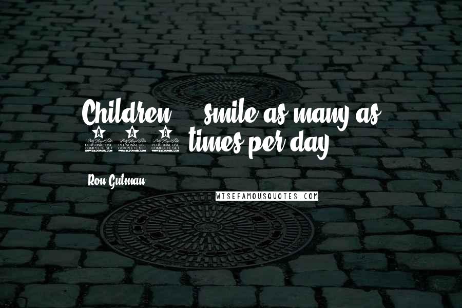 Ron Gutman Quotes: Children ... smile as many as 400 times per day.