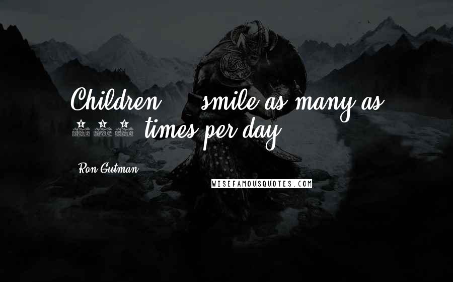 Ron Gutman Quotes: Children ... smile as many as 400 times per day.