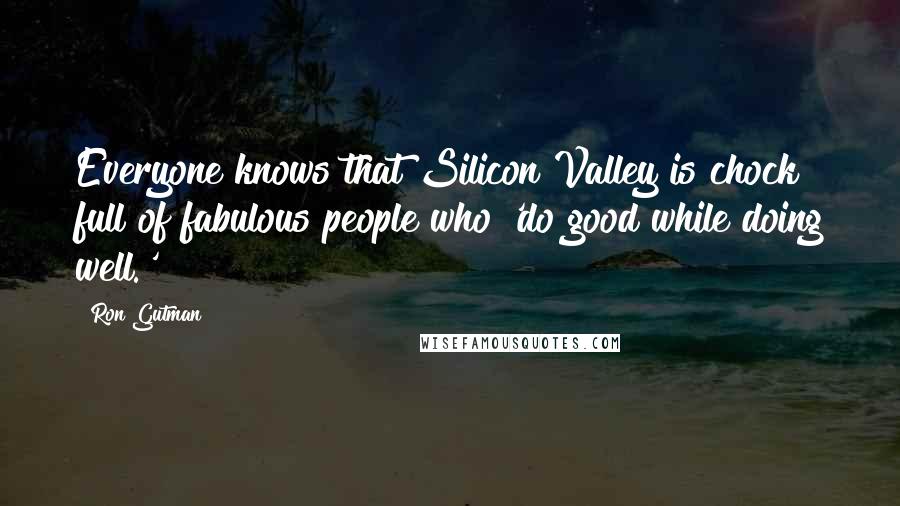 Ron Gutman Quotes: Everyone knows that Silicon Valley is chock full of fabulous people who 'do good while doing well.'