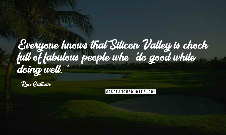 Ron Gutman Quotes: Everyone knows that Silicon Valley is chock full of fabulous people who 'do good while doing well.'