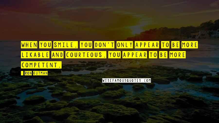 Ron Gutman Quotes: When you smile, you don't only appear to be more likable and courteous, you appear to be more competent.