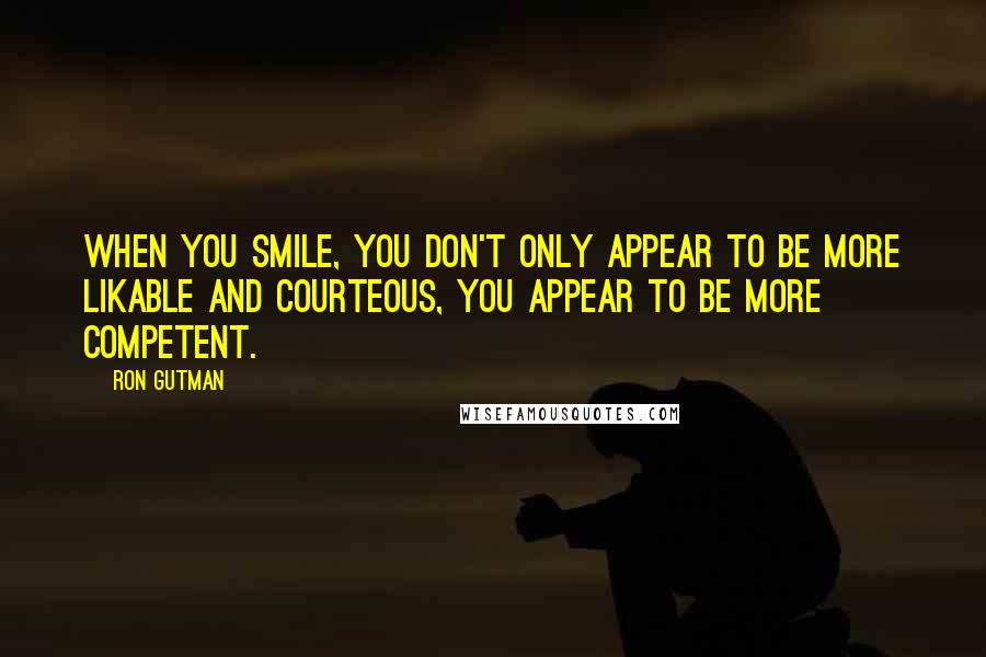 Ron Gutman Quotes: When you smile, you don't only appear to be more likable and courteous, you appear to be more competent.