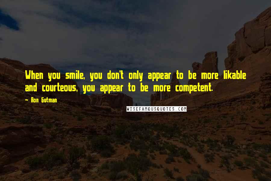 Ron Gutman Quotes: When you smile, you don't only appear to be more likable and courteous, you appear to be more competent.
