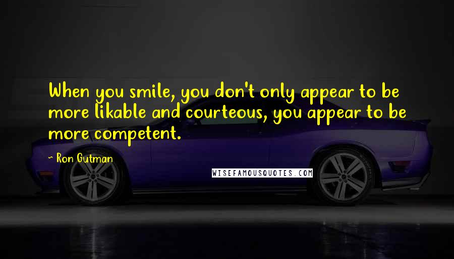 Ron Gutman Quotes: When you smile, you don't only appear to be more likable and courteous, you appear to be more competent.