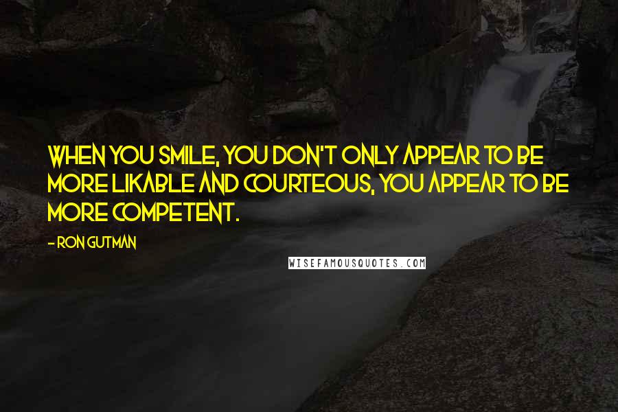 Ron Gutman Quotes: When you smile, you don't only appear to be more likable and courteous, you appear to be more competent.