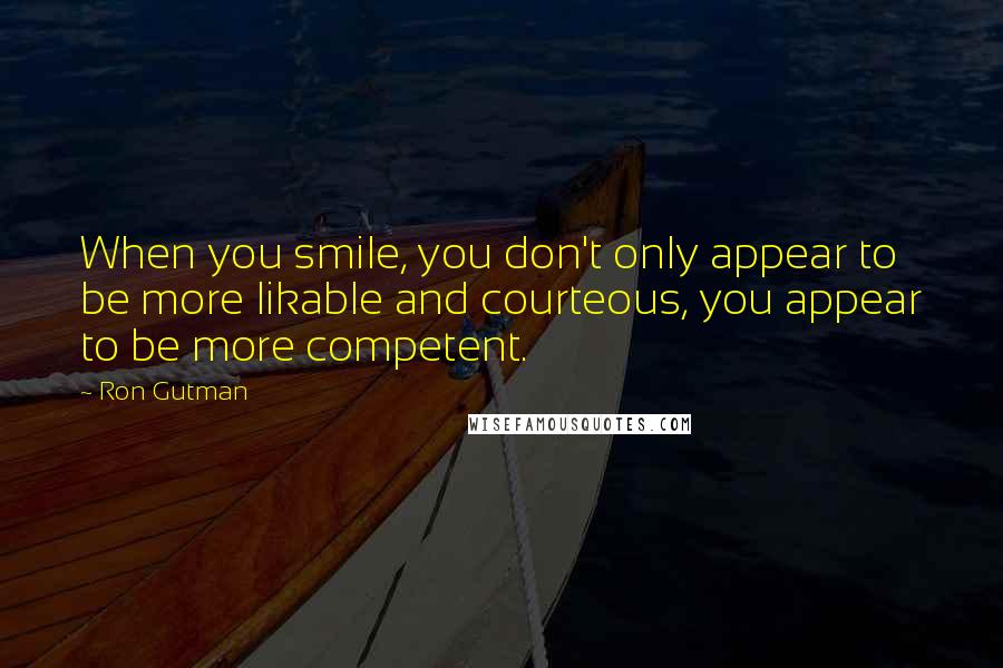 Ron Gutman Quotes: When you smile, you don't only appear to be more likable and courteous, you appear to be more competent.