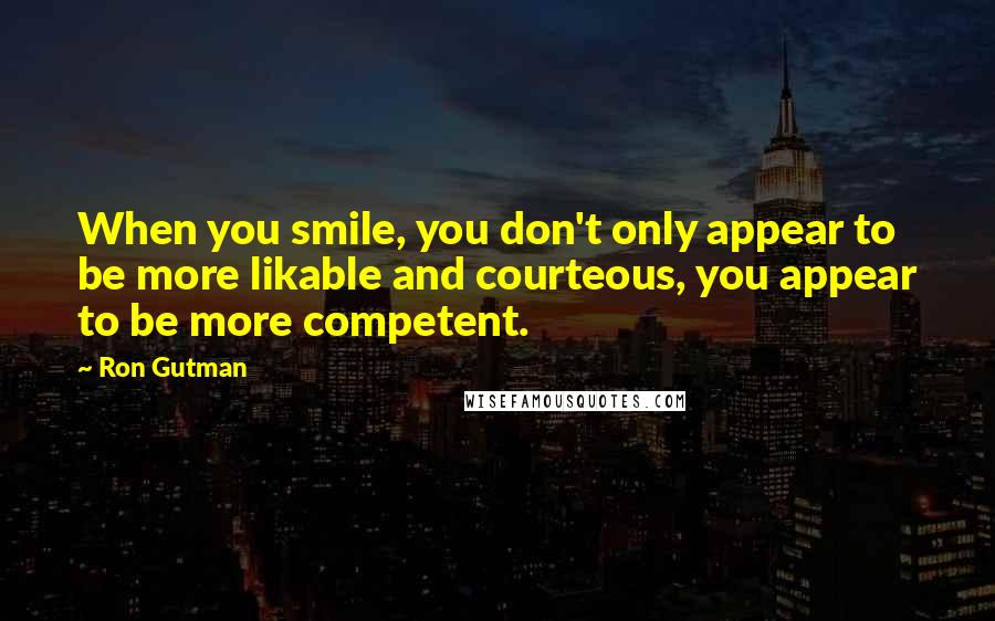 Ron Gutman Quotes: When you smile, you don't only appear to be more likable and courteous, you appear to be more competent.