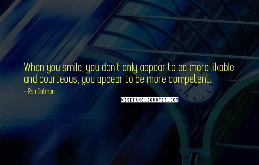 Ron Gutman Quotes: When you smile, you don't only appear to be more likable and courteous, you appear to be more competent.