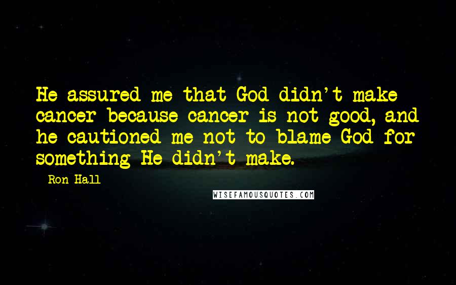 Ron Hall Quotes: He assured me that God didn't make cancer because cancer is not good, and he cautioned me not to blame God for something He didn't make.