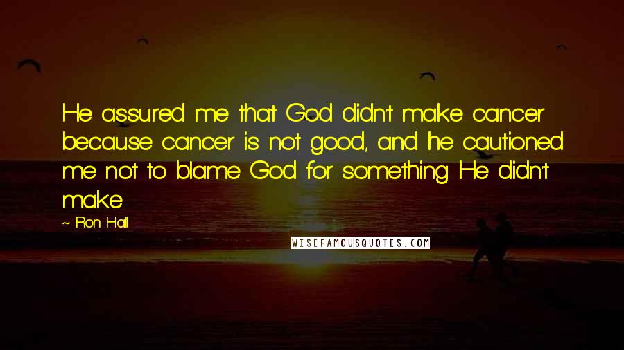 Ron Hall Quotes: He assured me that God didn't make cancer because cancer is not good, and he cautioned me not to blame God for something He didn't make.