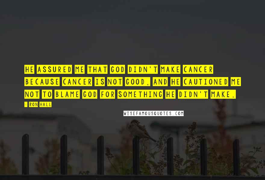 Ron Hall Quotes: He assured me that God didn't make cancer because cancer is not good, and he cautioned me not to blame God for something He didn't make.