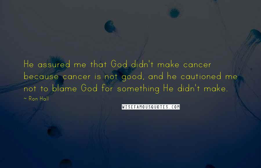 Ron Hall Quotes: He assured me that God didn't make cancer because cancer is not good, and he cautioned me not to blame God for something He didn't make.