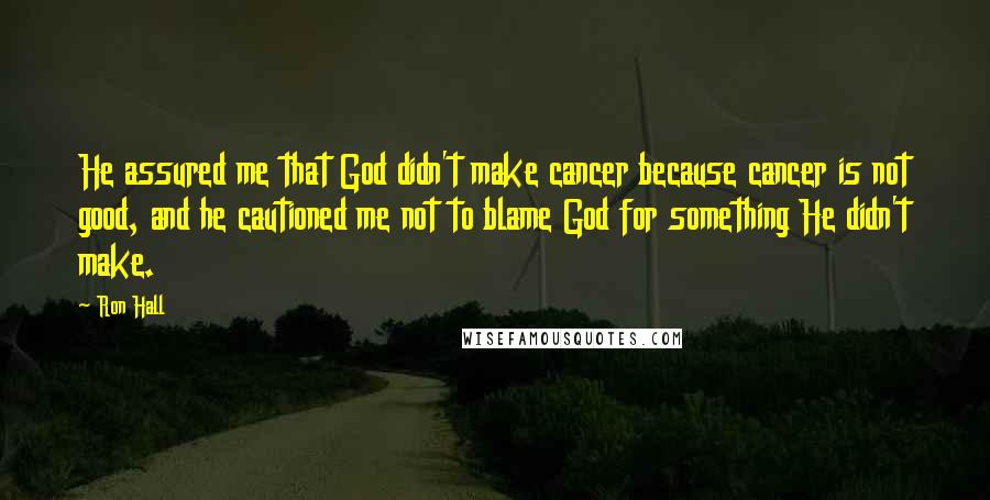 Ron Hall Quotes: He assured me that God didn't make cancer because cancer is not good, and he cautioned me not to blame God for something He didn't make.