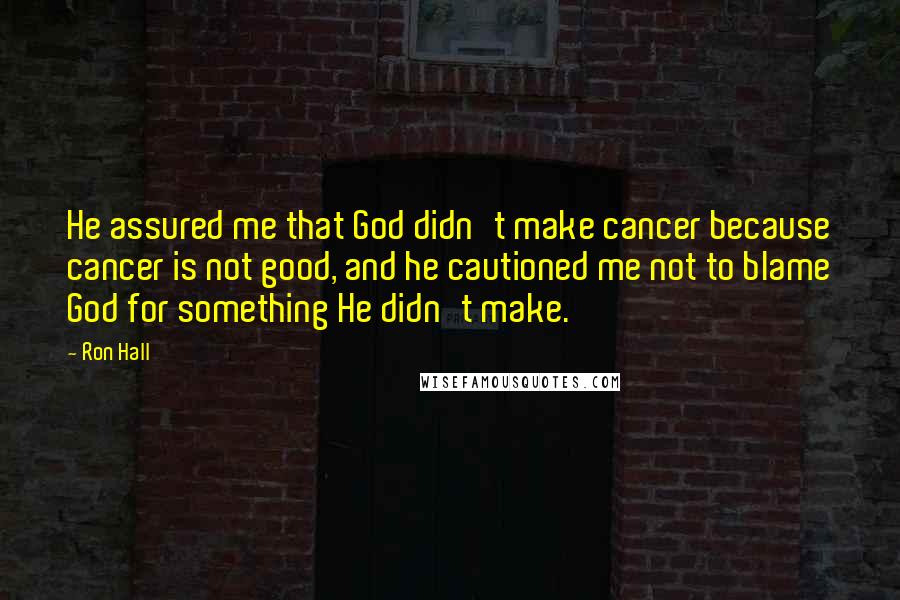 Ron Hall Quotes: He assured me that God didn't make cancer because cancer is not good, and he cautioned me not to blame God for something He didn't make.